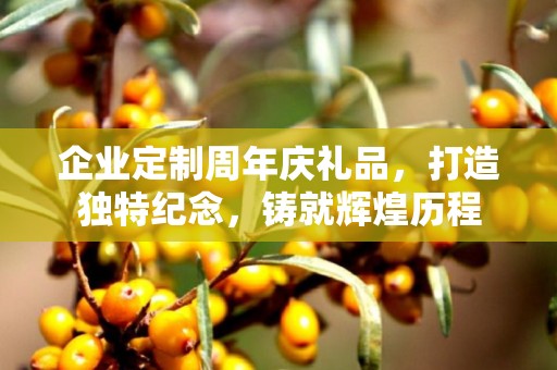 企业定制周年庆礼品，打造独特纪念，铸就辉煌历程